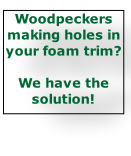 Woodpeckers making holes in your foam trim?  We have the solution!
